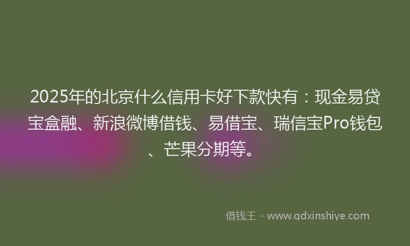 2025年的北京什么信用卡好下款快有：现金易贷宝盒融、新浪微博借钱、易借宝、瑞信宝Pro钱包、芒果分期等。