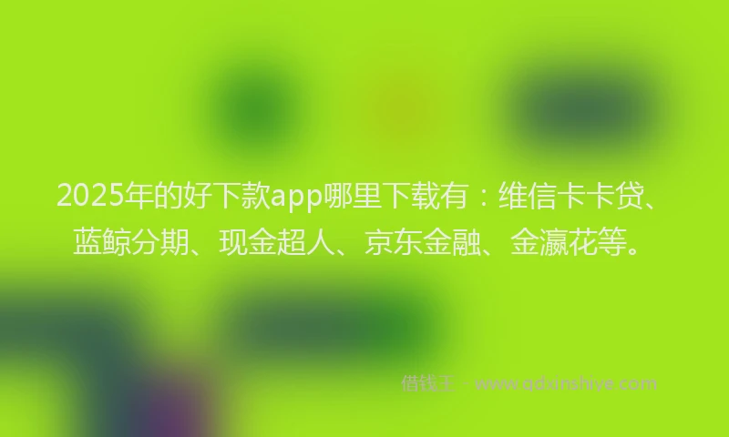 2025年的好下款app哪里下载有：维信卡卡贷、蓝鲸分期、现金超人、京东金融、金瀛花等。