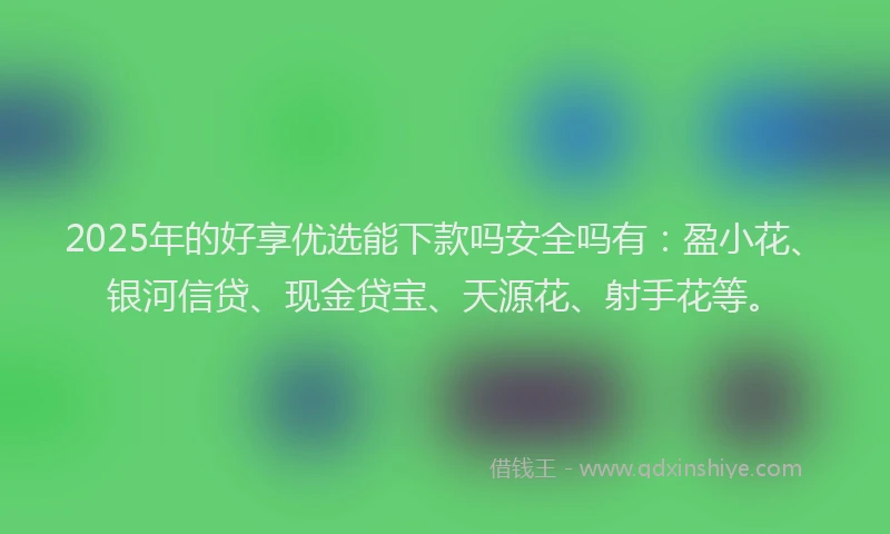 2025年的好享优选能下款吗安全吗有：盈小花、银河信贷、现金贷宝、天源花、射手花等。
