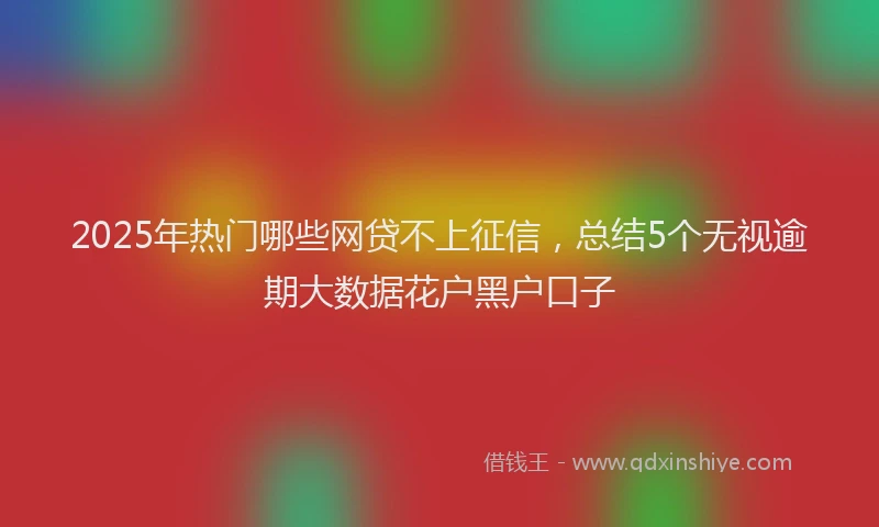 2025年热门哪些网贷不上征信，总结5个无视逾期大数据花户黑户口子