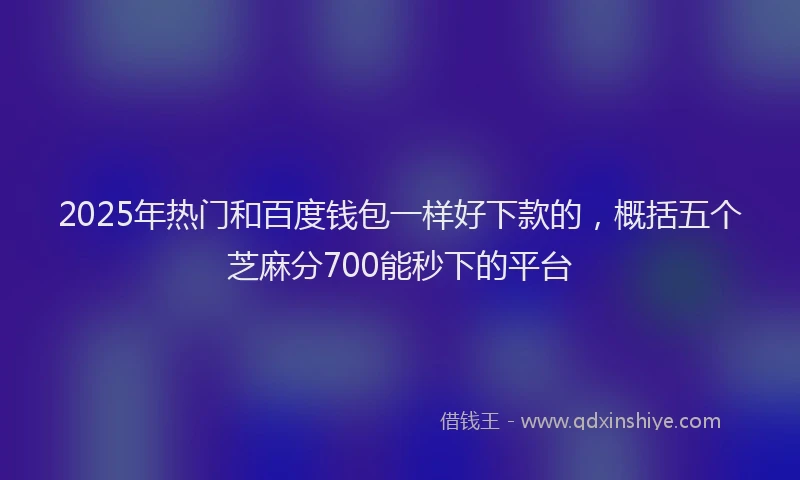 2025年热门和百度钱包一样好下款的，概括五个芝麻分700能秒下的平台