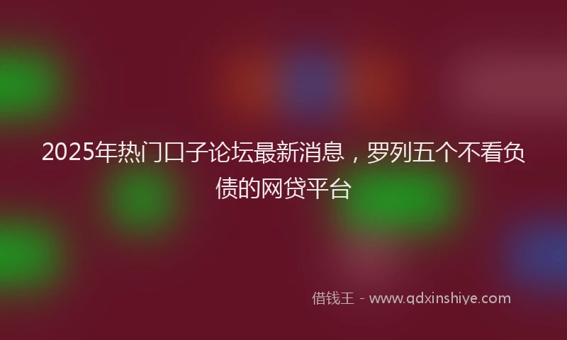 2025年热门口子论坛最新消息，罗列五个不看负债的网贷平台