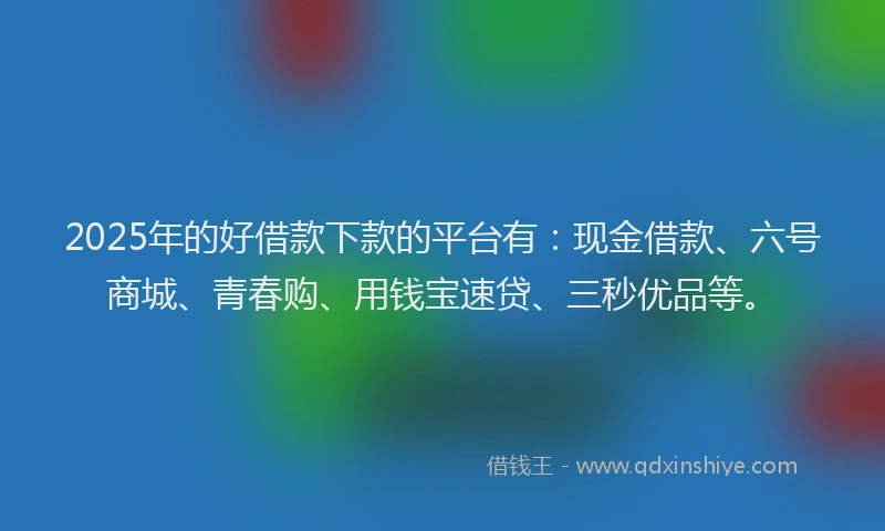 2025年的好借款下款的平台有：现金借款、六号商城、青春购、用钱宝速贷、三秒优品等。