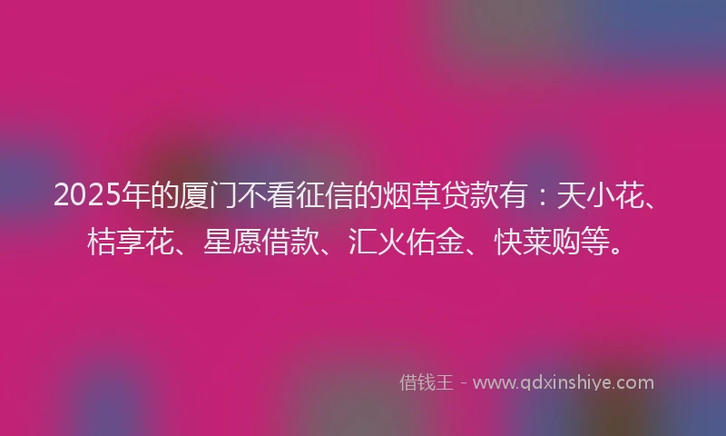 2025年的厦门不看征信的烟草贷款有：天小花、桔享花、星愿借款、汇火佑金、快莱购等。