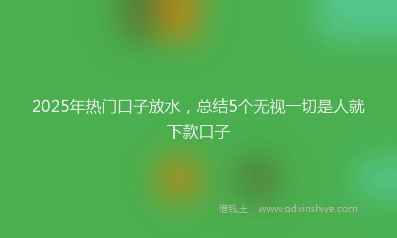 2025年热门口子放水，总结5个无视一切是人就下款口子