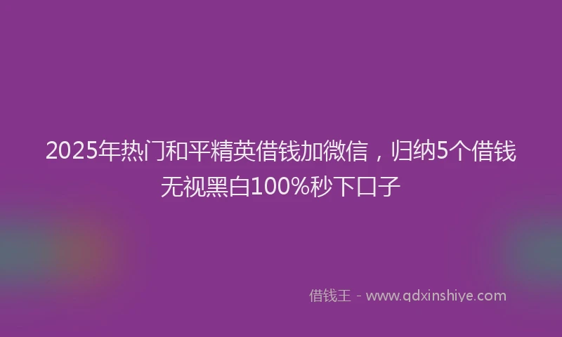 2025年热门和平精英借钱加微信，归纳5个借钱无视黑白100%秒下口子