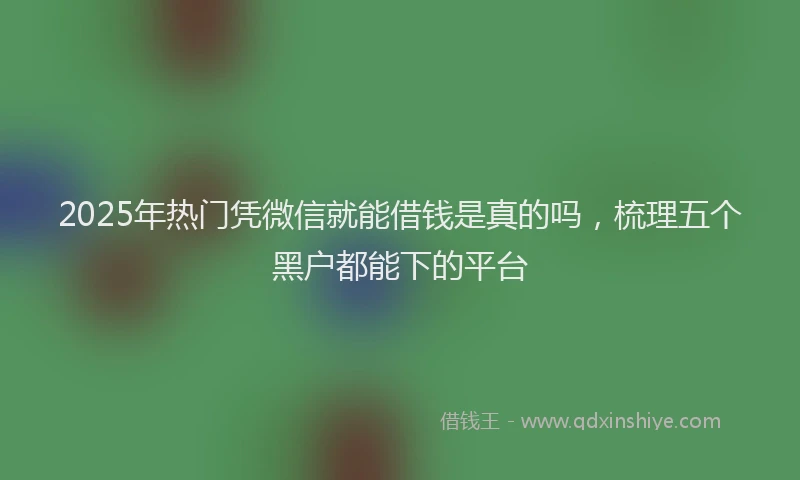 2025年热门凭微信就能借钱是真的吗，梳理五个黑户都能下的平台