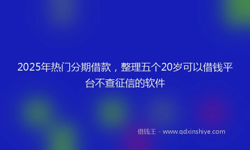 2025年热门分期借款，整理五个20岁可以借钱平台不查征信的软件
