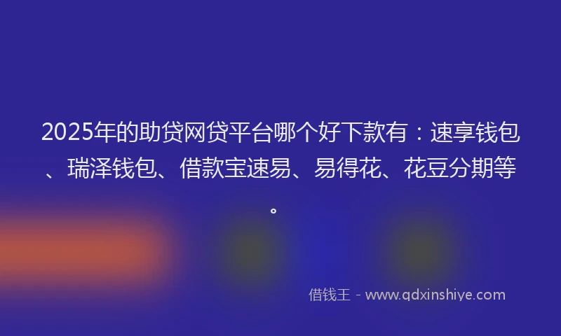 2025年的助贷网贷平台哪个好下款有：速享钱包、瑞泽钱包、借款宝速易、易得花、花豆分期等。