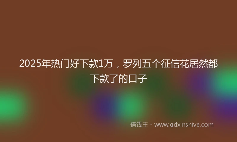 2025年热门好下款1万，罗列五个征信花居然都下款了的口子
