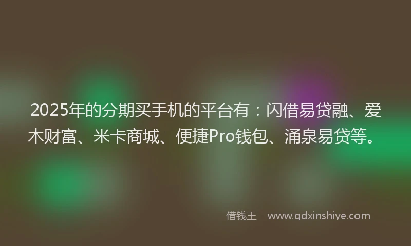 2025年的分期买手机的平台有：闪借易贷融、爱木财富、米卡商城、便捷Pro钱包、涌泉易贷等。
