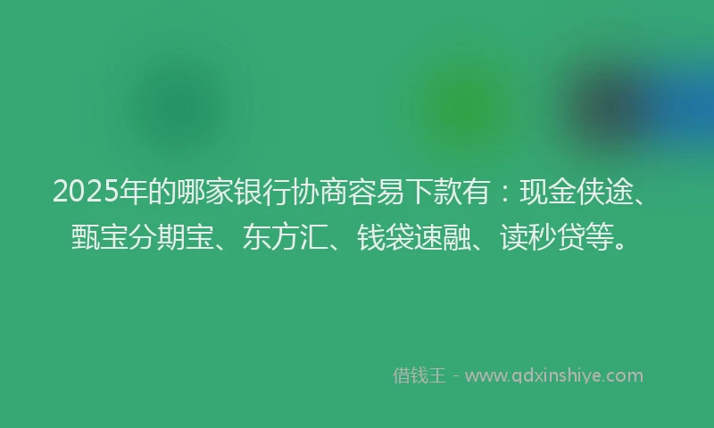 2025年的哪家银行协商容易下款有:现金侠途、甄宝分期宝、东方汇、钱袋速融、读秒贷等。