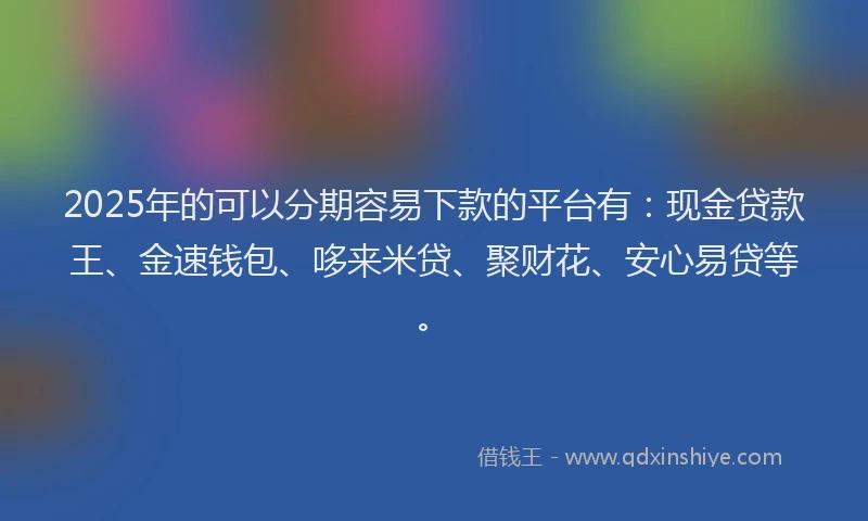 2025年的可以分期容易下款的平台有：现金贷款王、金速钱包、哆来米贷、聚财花、安心易贷等。