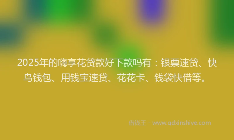 2025年的嗨享花贷款好下款吗有：银票速贷、快鸟钱包、用钱宝速贷、花花卡、钱袋快借等。