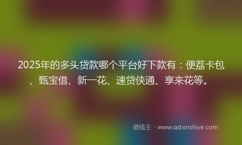 2025年的多头贷款哪个平台好下款有：便荔卡包、甄宝借、新一花、速贷侠通、享来花等。