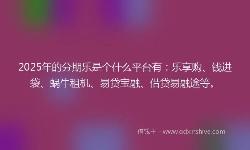 2025年的分期乐是个什么平台有：乐享购、钱进袋、蜗牛租机、易贷宝融、借贷易融途等。