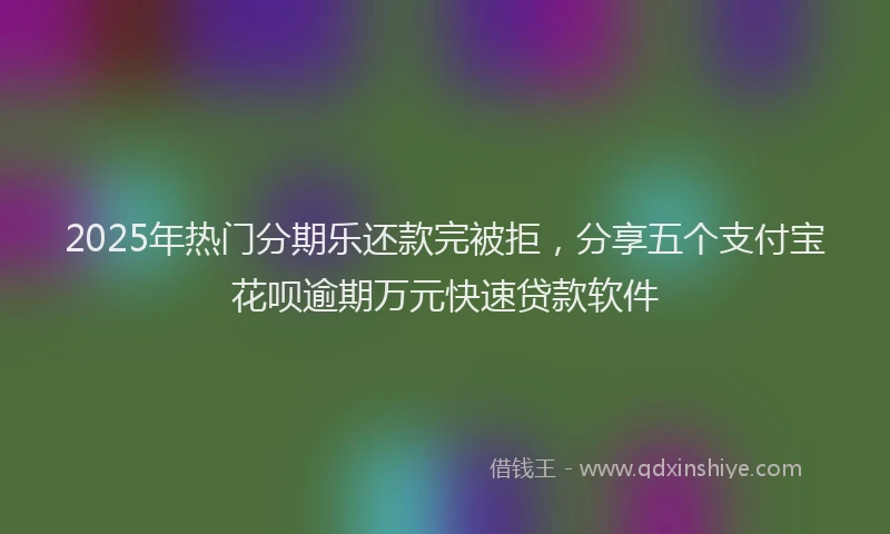2025年热门分期乐还款完被拒，分享五个支付宝花呗逾期万元快速贷款软件