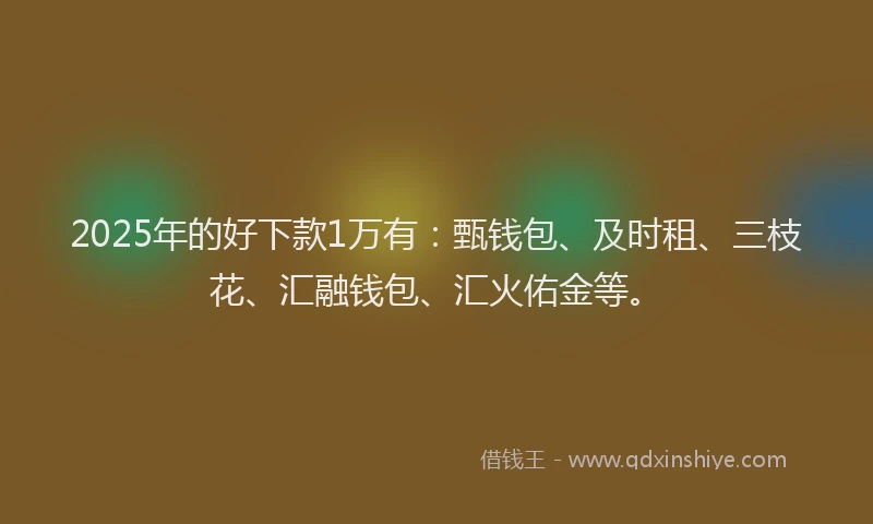 2025年的好下款1万有：甄钱包、及时租、三枝花、汇融钱包、汇火佑金等。