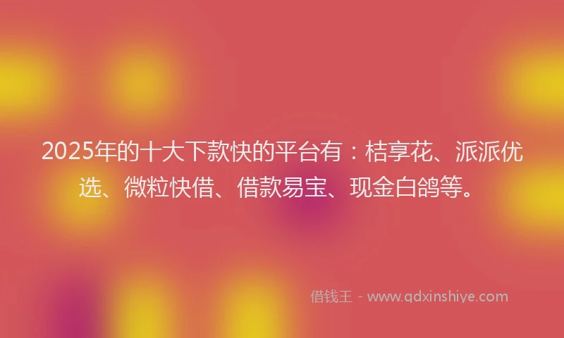 2025年的十大下款快的平台有：桔享花、派派优选、微粒快借、借款易宝、现金白鸽等。