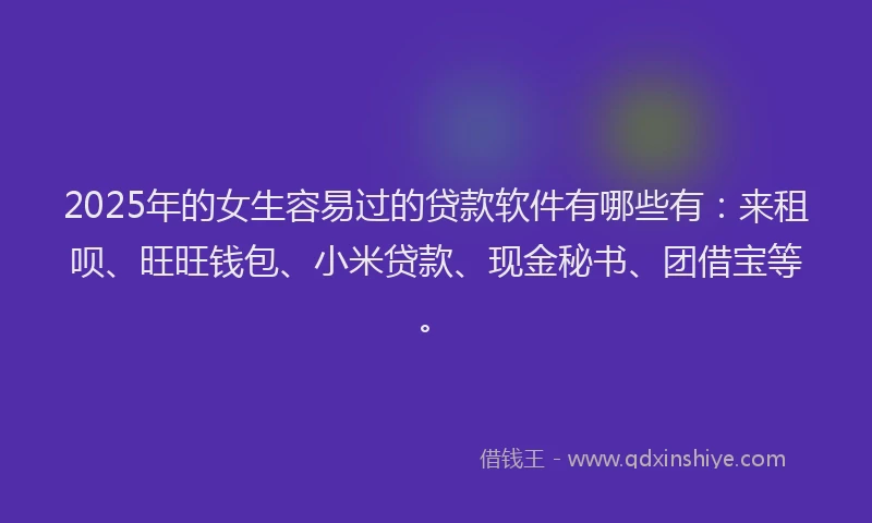 2025年的女生容易过的贷款软件有哪些有：来租呗、旺旺钱包、小米贷款、现金秘书、团借宝等。