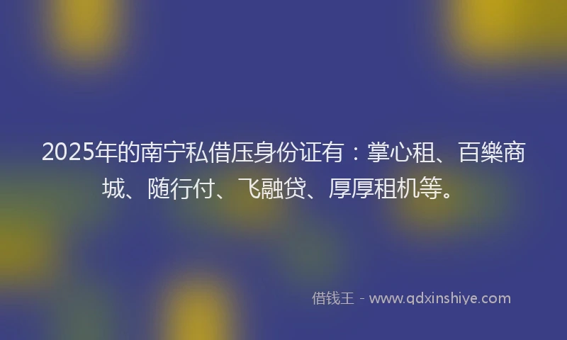 2025年的南宁私借压身份证有：掌心租、百樂商城、随行付、飞融贷、厚厚租机等。