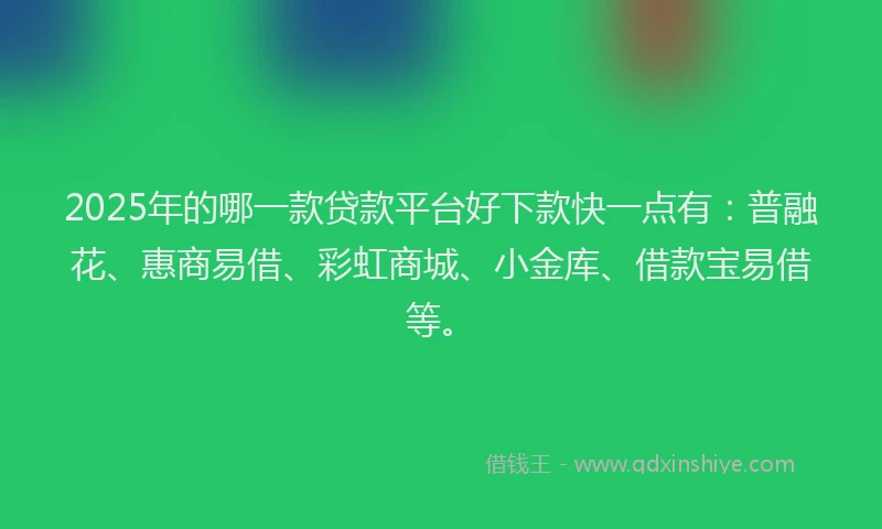 2025年的哪一款贷款平台好下款快一点有：普融花、惠商易借、彩虹商城、小金库、借款宝易借等。