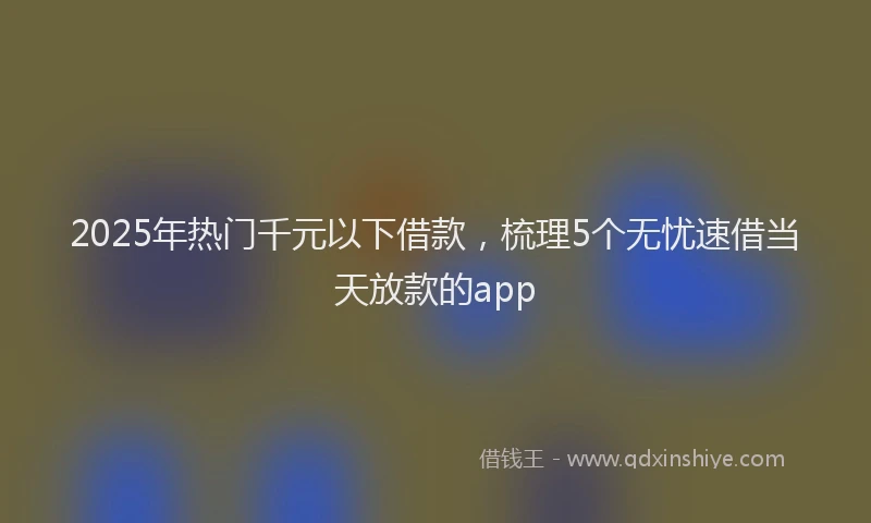 2025年热门千元以下借款，梳理5个无忧速借当天放款的app