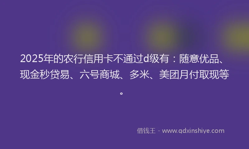 2025年的农行信用卡不通过d级有：随意优品、现金秒贷易、六号商城、多米、美团月付取现等。