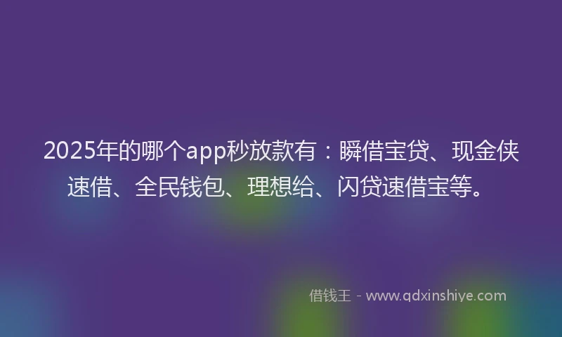 2025年的哪个app秒放款有：瞬借宝贷、现金侠速借、全民钱包、理想给、闪贷速借宝等。