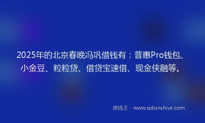 2025年的北京春晚冯巩借钱有：普惠Pro钱包、小金豆、粒粒贷、借贷宝速借、现金侠融等。