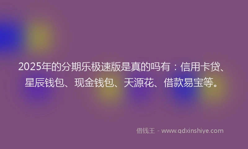 2025年的分期乐极速版是真的吗有:信用卡贷、星辰钱包、现金钱包、天源花、借款易宝等。