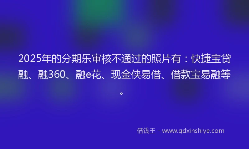 2025年的分期乐审核不通过的照片有：快捷宝贷融、融360、融e花、现金侠易借、借款宝易融等。