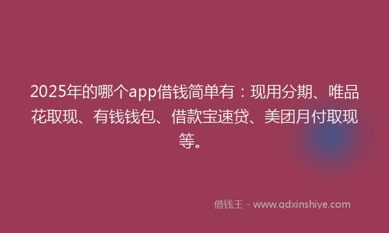 2025年的哪个app借钱简单有：现用分期、唯品花取现、有钱钱包、借款宝速贷、美团月付取现等。