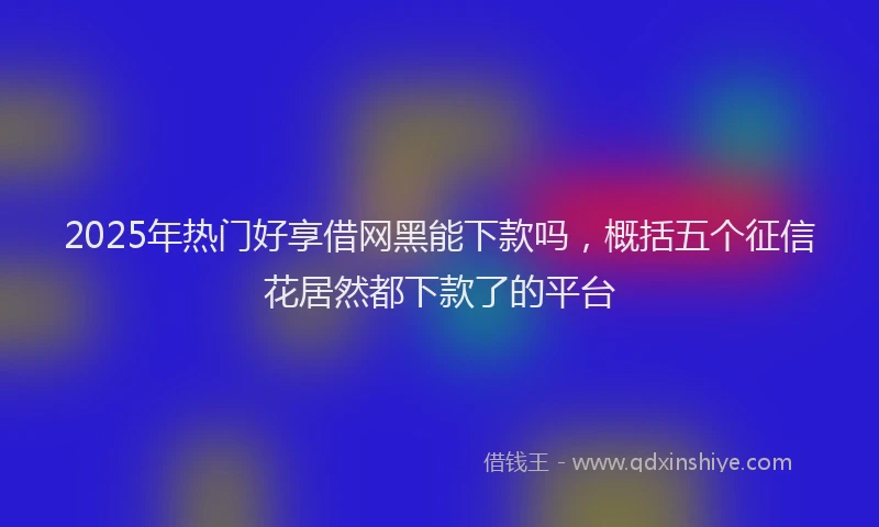 2025年热门好享借网黑能下款吗，概括五个征信花居然都下款了的平台