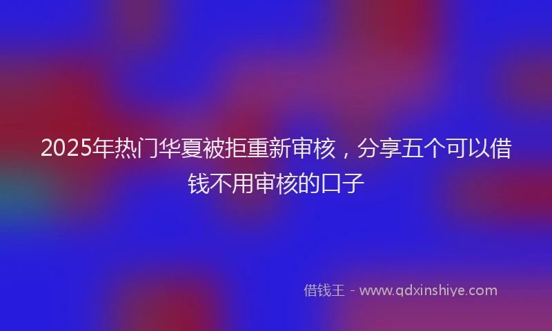 2025年热门华夏被拒重新审核，分享五个可以借钱不用审核的口子