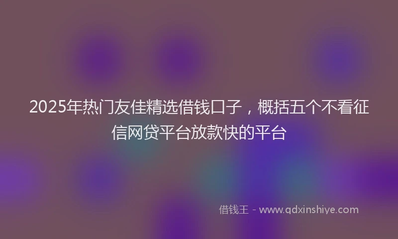 2025年热门友佳精选借钱口子，概括五个不看征信网贷平台放款快的平台