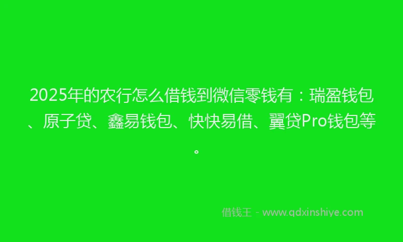 2025年的农行怎么借钱到微信零钱有：瑞盈钱包、原子贷、鑫易钱包、快快易借、翼贷Pro钱包等。