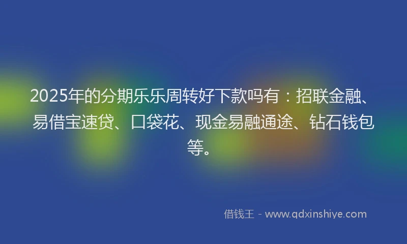 2025年的分期乐乐周转好下款吗有：招联金融、易借宝速贷、口袋花、现金易融通途、钻石钱包等。
