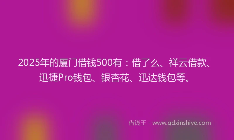 2025年的厦门借钱500有:借了么、祥云借款、迅捷Pro钱包、银杏花、迅达钱包等。
