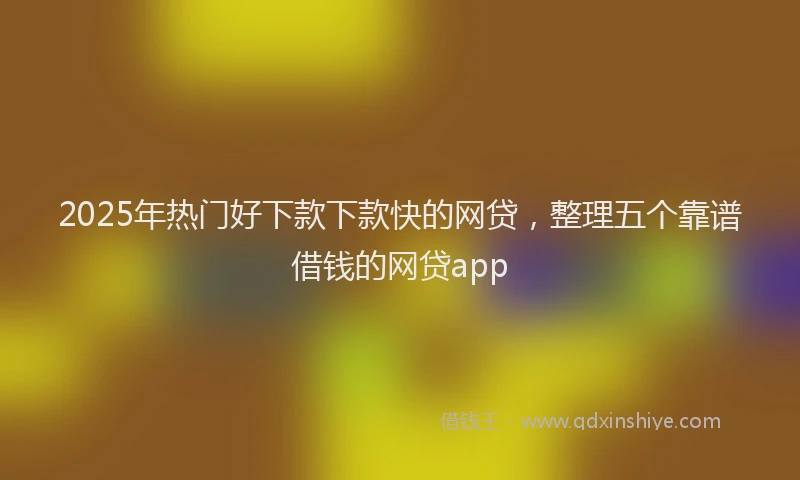 2025年热门好下款下款快的网贷，整理五个靠谱借钱的网贷app