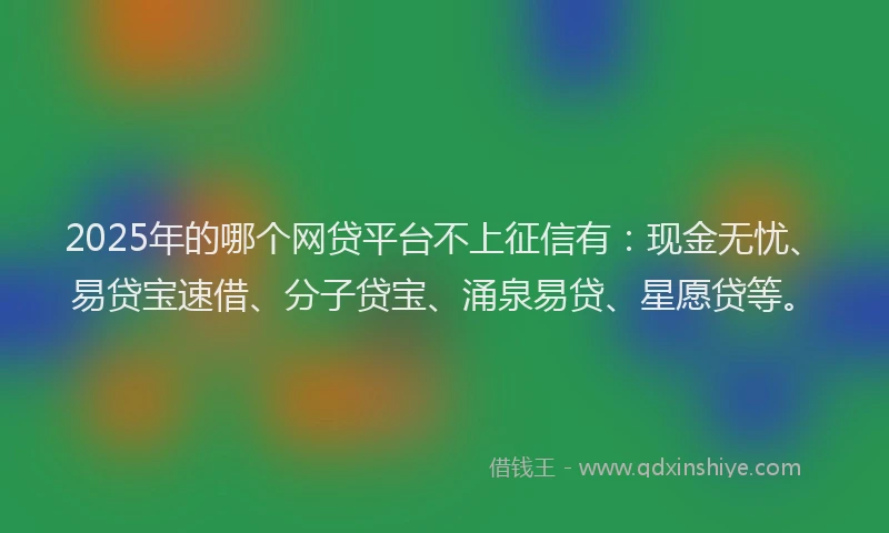 2025年的哪个网贷平台不上征信有：现金无忧、易贷宝速借、分子贷宝、涌泉易贷、星愿贷等。