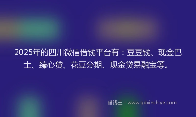 2025年的四川微信借钱平台有：豆豆钱、现金巴士、臻心贷、花豆分期、现金贷易融宝等。