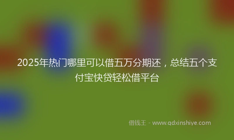 2025年热门哪里可以借五万分期还，总结五个支付宝快贷轻松借平台