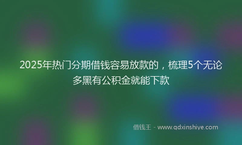 2025年热门分期借钱容易放款的，梳理5个无论多黑有公积金就能下款