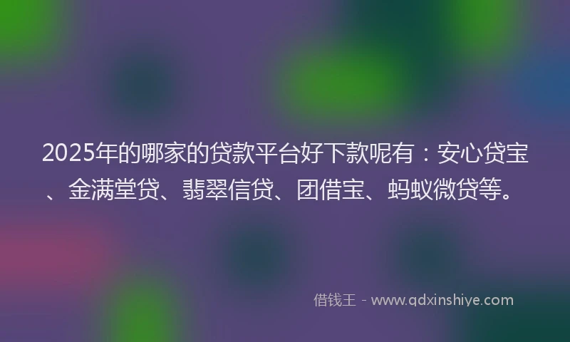 2025年的哪家的贷款平台好下款呢有：安心贷宝、金满堂贷、翡翠信贷、团借宝、蚂蚁微贷等。