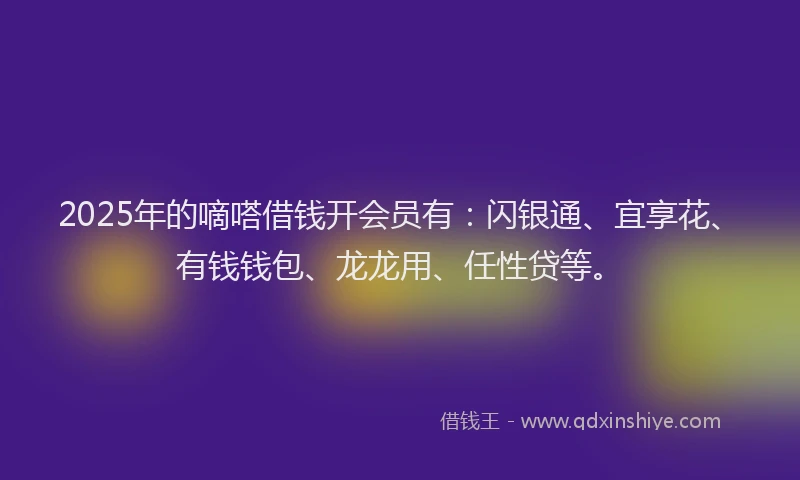 2025年的嘀嗒借钱开会员有：闪银通、宜享花、有钱钱包、龙龙用、任性贷等。