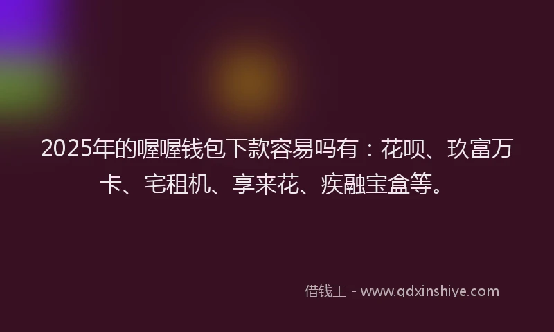 2025年的喔喔钱包下款容易吗有：花呗、玖富万卡、宅租机、享来花、疾融宝盒等。