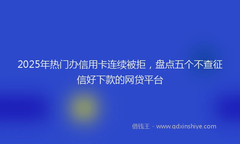 2025年热门办信用卡连续被拒，盘点五个不查征信好下款的网贷平台