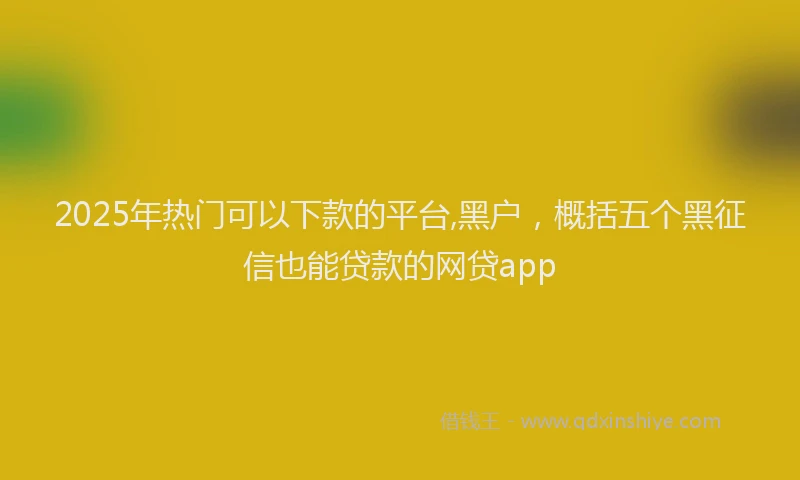 2025年热门可以下款的平台,黑户，概括五个黑征信也能贷款的网贷app