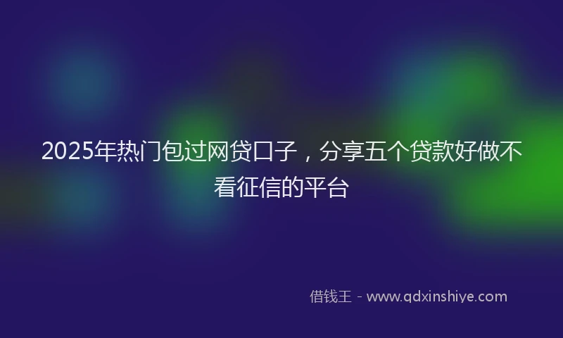 2025年热门包过网贷口子，分享五个贷款好做不看征信的平台